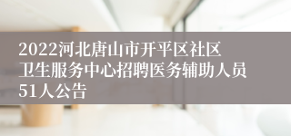 2022河北唐山市开平区社区卫生服务中心招聘医务辅助人员51人公告