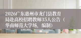 2026广东惠州市龙门县教育局赴高校招聘教师35人公告（华南师范大学场，编制）