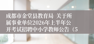 成都市金堂县教育局  关于所属事业单位2026年上半年公开考试招聘中小学教师公告（53人）