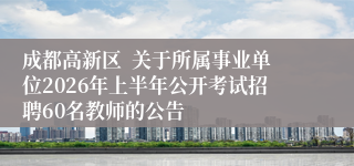 成都高新区  关于所属事业单位2026年上半年公开考试招聘60名教师的公告