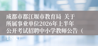 成都市都江堰市教育局  关于所属事业单位2026年上半年公开考试招聘中小学教师公告（18人）