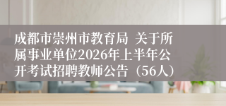 成都市崇州市教育局  关于所属事业单位2026年上半年公开考试招聘教师公告（56人）