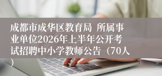 成都市成华区教育局  所属事业单位2026年上半年公开考试招聘中小学教师公告（70人）