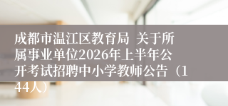 成都市温江区教育局  关于所属事业单位2026年上半年公开考试招聘中小学教师公告（144人）