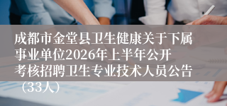 成都市金堂县卫生健康关于下属事业单位2026年上半年公开考核招聘卫生专业技术人员公告(33人)