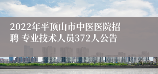 2022年平顶山市中医医院招聘 专业技术人员372人公告