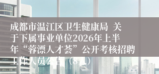 成都市温江区卫生健康局  关于下属事业单位2026年上半年“蓉漂人才荟”公开考核招聘工作人员公告（8人）