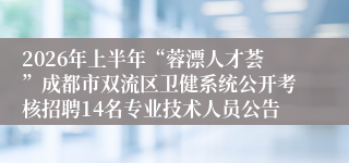 2026年上半年“蓉漂人才荟”成都市双流区卫健系统公开考核招聘14名专业技术人员公告