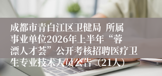 成都市青白江区卫健局  所属事业单位2026年上半年“蓉漂人才荟”公开考核招聘医疗卫生专业技术人员公告（21人）