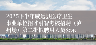 2025下半年威远县医疗卫生事业单位招才引智考核招聘(泸州场)第二批拟聘用人员公示