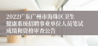 2022广东广州市海珠区卫生健康系统招聘事业单位人员笔试成绩和资格审查公告