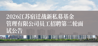 2026江苏宿迁战新私募基金管理有限公司员工招聘第二轮面试公告