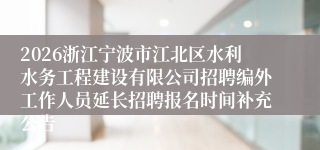 2026浙江宁波市江北区水利水务工程建设有限公司招聘编外工作人员延长招聘报名时间补充公告