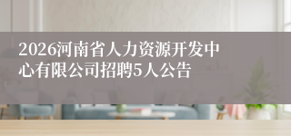 2026河南省人力资源开发中心有限公司招聘5人公告