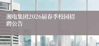 湘电集团2026届春季校园招聘公告