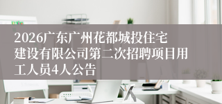 2026广东广州花都城投住宅建设有限公司第二次招聘项目用工人员4人公告