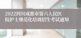 2022四川成都市第六人民医院护士规范化培训招生考试通知