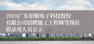 2026广东依顿电子科技股份有限公司招聘施工工程师等岗位拟录用人员公示