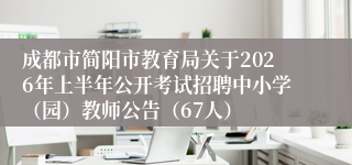 成都市简阳市教育局关于2026年上半年公开考试招聘中小学（园）教师公告（67人）