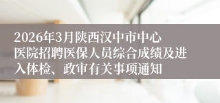 2026年3月陕西汉中市中心医院招聘医保人员综合成绩及进入体检、政审有关事项通知