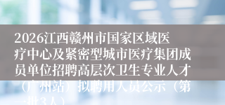 2026江西赣州市国家区域医疗中心及紧密型城市医疗集团成员单位招聘高层次卫生专业人才（广州站）拟聘用人员公示（第一批3人）