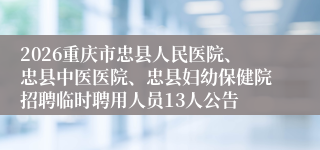 2026重庆市忠县人民医院、忠县中医医院、忠县妇幼保健院招聘临时聘用人员13人公告