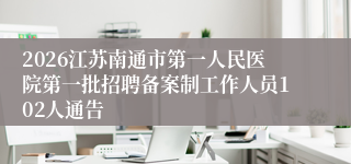 2026江苏南通市第一人民医院第一批招聘备案制工作人员102人通告