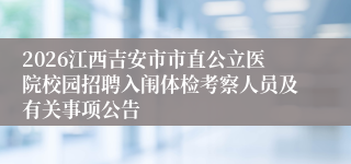 2026江西吉安市市直公立医院校园招聘入闱体检考察人员及有关事项公告