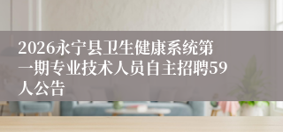 2026永宁县卫生健康系统第一期专业技术人员自主招聘59人公告