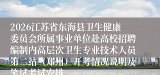 2026江苏省东海县卫生健康委员会所属事业单位赴高校招聘编制内高层次卫生专业技术人员第二站(郑州)开考情况说明及笔试考试安排