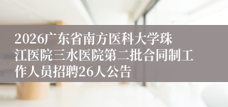 2026广东省南方医科大学珠江医院三水医院第二批合同制工作人员招聘26人公告