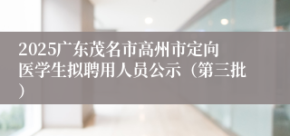 2025广东茂名市高州市定向医学生拟聘用人员公示(第三批)