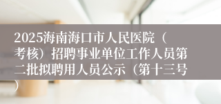 2025海南海口市人民医院（考核）招聘事业单位工作人员第二批拟聘用人员公示（第十三号）