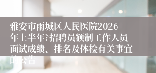 雅安市雨城区人民医院2026年上半年?招聘员额制工作人员面试成绩、排名及体检有关事宜的公告