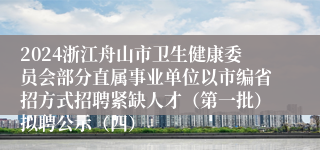 2024浙江舟山市卫生健康委员会部分直属事业单位以市编省招方式招聘紧缺人才(第一批)拟聘公示(四)