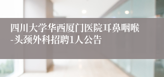 四川大学华西厦门医院耳鼻咽喉-头颈外科招聘1人公告