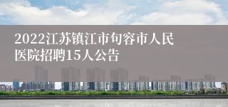 2022江苏镇江市句容市人民医院招聘15人公告