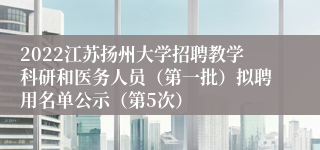2022江苏扬州大学招聘教学科研和医务人员（第一批）拟聘用名单公示（第5次）