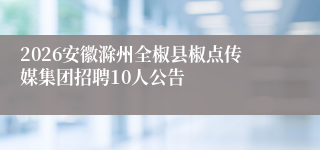 2026安徽滁州全椒县椒点传媒集团招聘10人公告