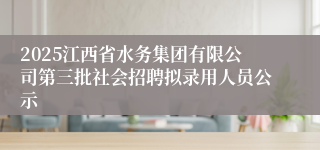 2025江西省水务集团有限公司第三批社会招聘拟录用人员公示