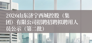 2026山东济宁西城控股（集团）有限公司招聘招聘拟聘用人员公示（第二批）