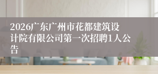 2026广东广州市花都建筑设计院有限公司第一次招聘1人公告