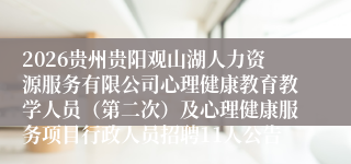 2026贵州贵阳观山湖人力资源服务有限公司心理健康教育教学人员(第二次)及心理健康服务项目行政人员招聘11人公告