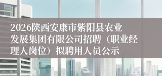 2026陕西安康市紫阳县农业发展集团有限公司招聘（职业经理人岗位）拟聘用人员公示
