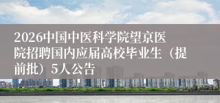 2026中国中医科学院望京医院招聘国内应届高校毕业生(提前批)5人公告