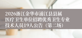 2026浙江金华市浦江县县属医疗卫生单位招聘优秀卫生专业技术人员19人公告(第二场)