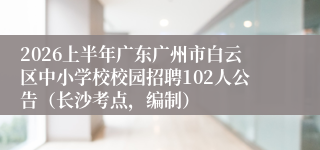2026上半年广东广州市白云区中小学校校园招聘102人公告（长沙考点，编制）
