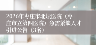 2026年枣庄市北坛医院（枣庄市立第四医院）急需紧缺人才引进公告（3名）