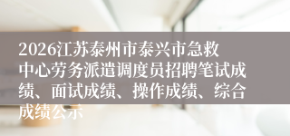 2026江苏泰州市泰兴市急救中心劳务派遣调度员招聘笔试成绩、面试成绩、操作成绩、综合成绩公示
