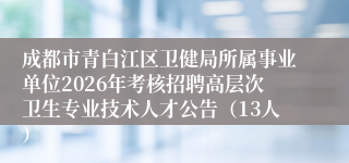 成都市青白江区卫健局所属事业单位2026年考核招聘高层次卫生专业技术人才公告(13人)